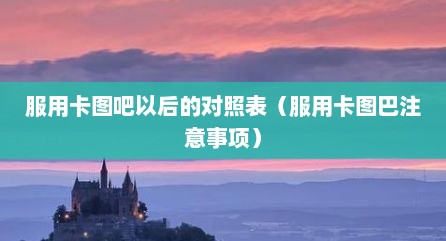 服用卡图吧以后的对照表（服用卡图巴注意事项）