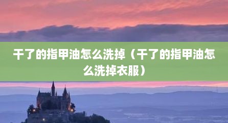 干了的指甲油怎么洗掉（干了的指甲油怎么洗掉衣服）
