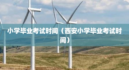 小学毕业考试时间（西安小学毕业考试时间）