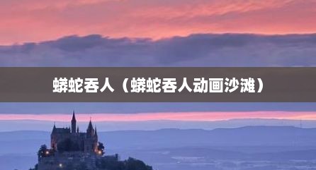 蟒蛇吞人（蟒蛇吞人动画沙滩）