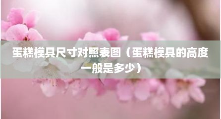 蛋糕模具尺寸对照表图（蛋糕模具的高度一般是多少）