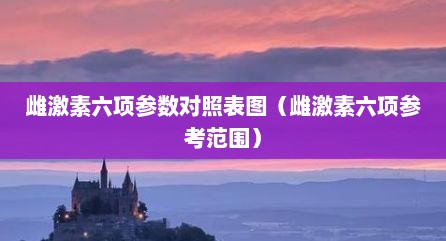 雌激素六项参数对照表图（雌激素六项参考范围）