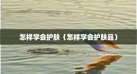 怎样学会护肤（怎样学会护肤品）