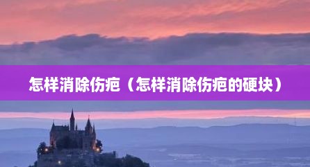 怎样消除伤疤（怎样消除伤疤的硬块）