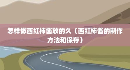 怎样做西红柿酱放的久（西红柿酱的制作方法和保存）