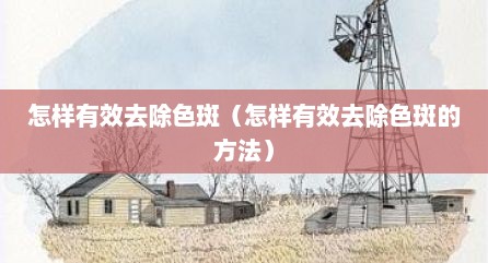 怎样有效去除色斑（怎样有效去除色斑的方法）