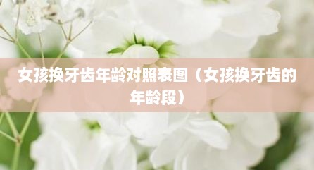 女孩换牙齿年龄对照表图（女孩换牙齿的年龄段）