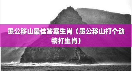 愚公移山最佳答案生肖（愚公移山打个动物打生肖）