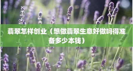 翡翠怎样创业（想做翡翠生意好做吗得准备多少本钱）