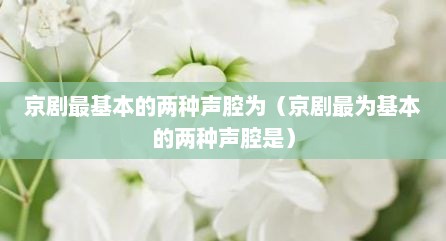 京剧最基本的两种声腔为（京剧最为基本的两种声腔是）