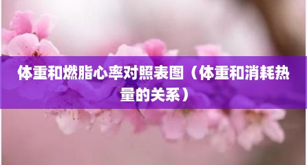 体重和燃脂心率对照表图（体重和消耗热量的关系）