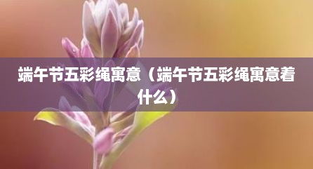 端午节五彩绳寓意（端午节五彩绳寓意着什么）