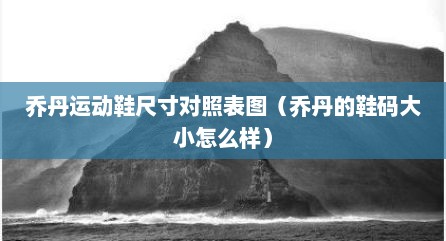 乔丹运动鞋尺寸对照表图（乔丹的鞋码大小怎么样）
