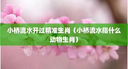小桥流水开过精准生肖（小桥流水指什么动物生肖）