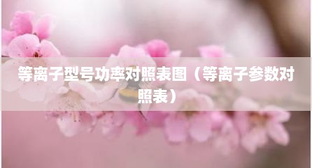等离子型号功率对照表图（等离子参数对照表）