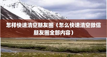 怎样快速清空朋友圈（怎么快速清空微信朋友圈全部内容）