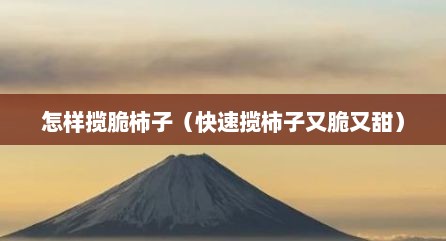 怎样揽脆柿子（快速揽柿子又脆又甜）