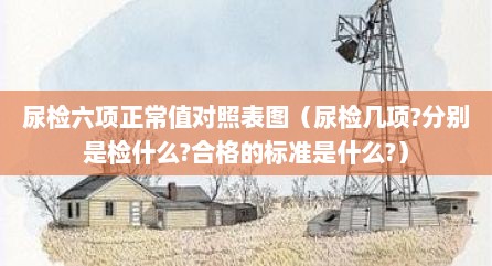 尿检六项正常值对照表图（尿检几项?分别是检什么?合格的标准是什么?）