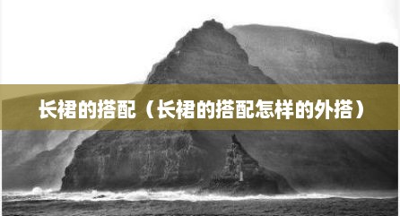 长裙的搭配（长裙的搭配怎样的外搭）