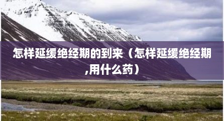 怎样延缓绝经期的到来（怎样延缓绝经期,用什么药）