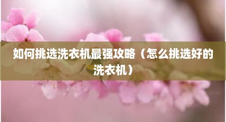 如何挑选洗衣机最强攻略（怎么挑选好的洗衣机）