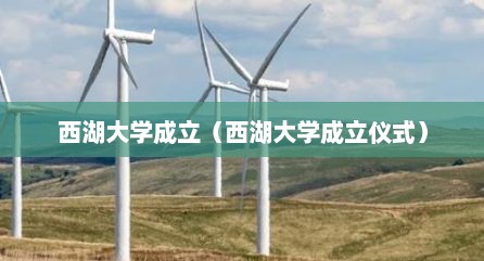西湖大学成立（西湖大学成立仪式）