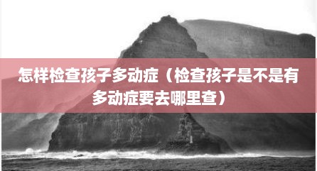 怎样检查孩子多动症（检查孩子是不是有多动症要去哪里查）
