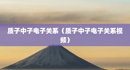 质子中子电子关系（质子中子电子关系视频）