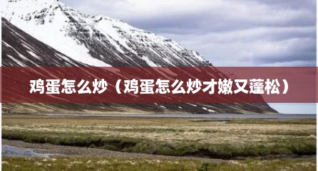鸡蛋怎么炒（鸡蛋怎么炒才嫩又蓬松）