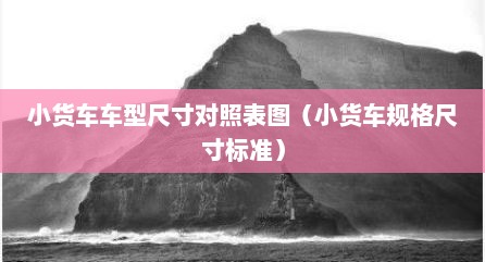 小货车车型尺寸对照表图（小货车规格尺寸标准）