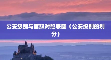 公安级别与官职对照表图（公安级别的划分）