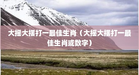 大摇大摆打一最佳生肖（大摇大摆打一最佳生肖或数字）