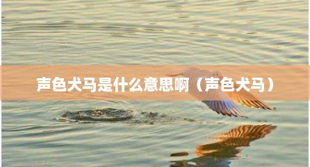 声色犬马是什么意思啊（声色犬马）