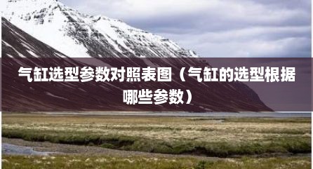 气缸选型参数对照表图（气缸的选型根据哪些参数）