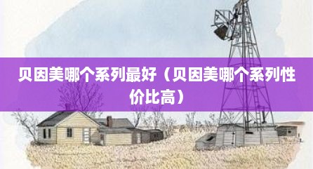 贝因美哪个系列最好（贝因美哪个系列性价比高）