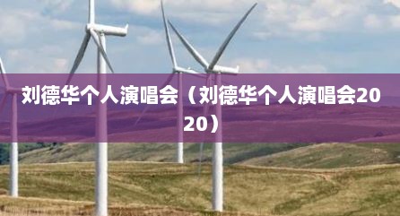 刘德华个人演唱会（刘德华个人演唱会2020）