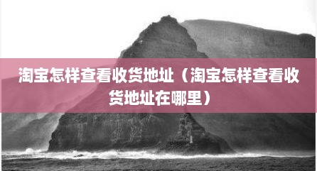 淘宝怎样查看收货地址（淘宝怎样查看收货地址在哪里）