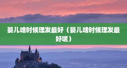 婴儿啥时候理发最好（婴儿啥时候理发最好呢）