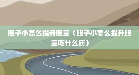 胆子小怎么提升胆量（胆子小怎么提升胆量吃什么药）