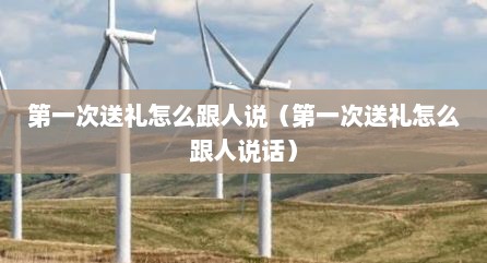 第一次送礼怎么跟人说（第一次送礼怎么跟人说话）