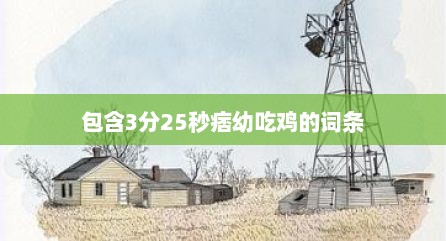 包含3分25秒痞幼吃鸡的词条