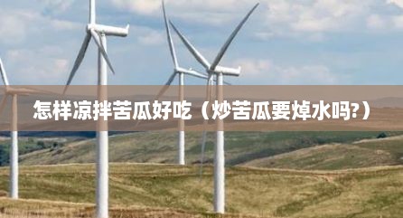 怎样凉拌苦瓜好吃（炒苦瓜要焯水吗?）