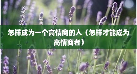 怎样成为一个高情商的人（怎样才能成为高情商者）