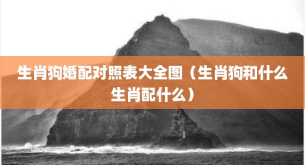 生肖狗婚配对照表大全图（生肖狗和什么生肖配什么）