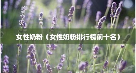 女性奶粉（女性奶粉排行榜前十名）