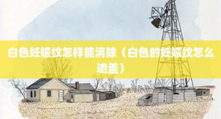 白色妊娠纹怎样能消除（白色的妊娠纹怎么遮盖）