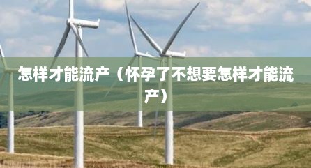 怎样才能流产（怀孕了不想要怎样才能流产）