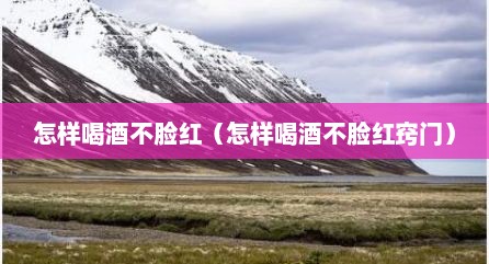 怎样喝酒不脸红（怎样喝酒不脸红窍门）