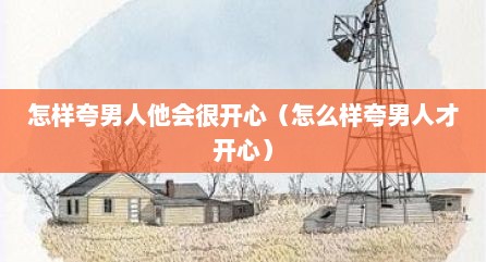 怎样夸男人他会很开心（怎么样夸男人才开心）