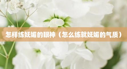 怎样练妩媚的眼神（怎么练就妩媚的气质）